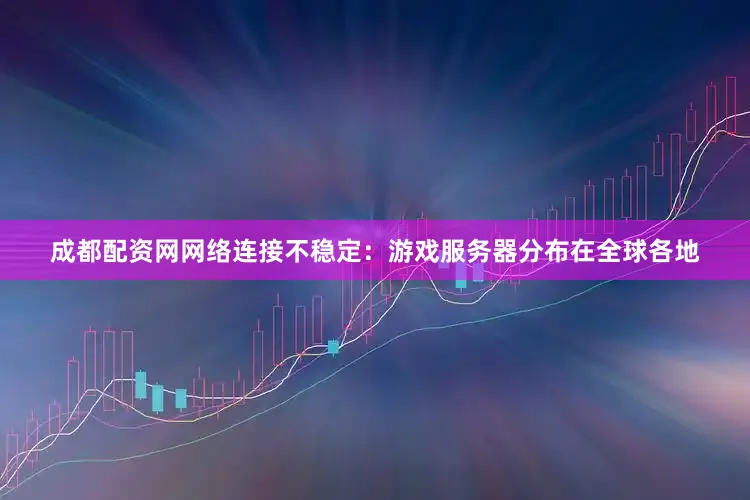 成都配资网网络连接不稳定：游戏服务器分布在全球各地