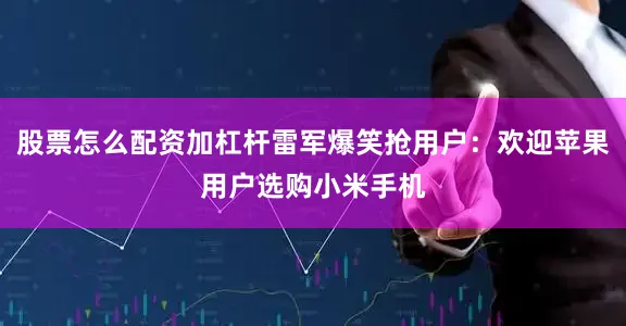 股票怎么配资加杠杆雷军爆笑抢用户：欢迎苹果用户选购小米手机