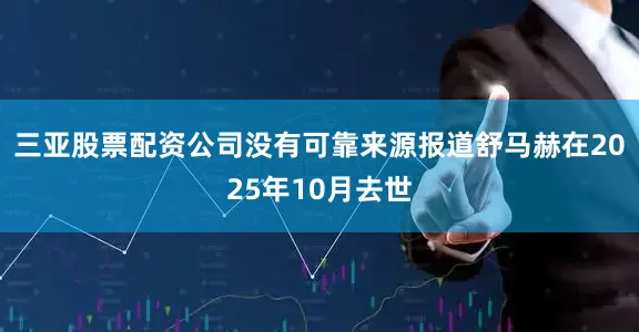 三亚股票配资公司没有可靠来源报道舒马赫在2025年10月去世